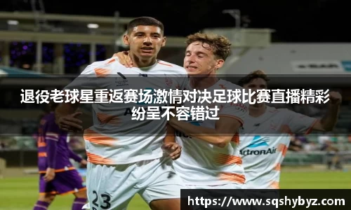 退役老球星重返赛场激情对决足球比赛直播精彩纷呈不容错过
