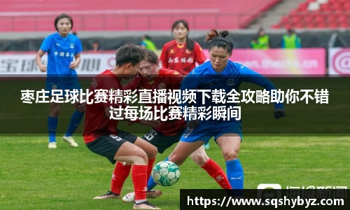 枣庄足球比赛精彩直播视频下载全攻略助你不错过每场比赛精彩瞬间