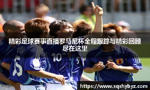 精彩足球赛事直播罗马尼杯全程跟踪与精彩回顾尽在这里