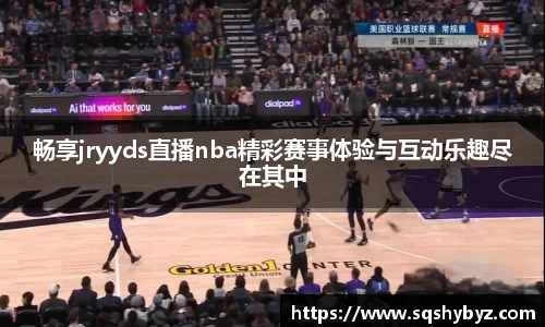 畅享jryyds直播nba精彩赛事体验与互动乐趣尽在其中