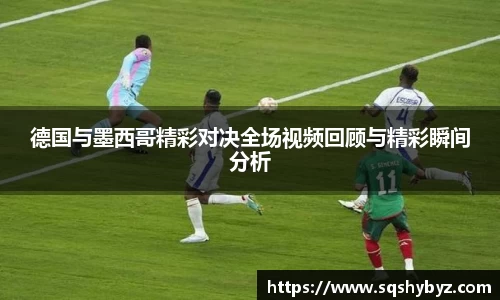 德国与墨西哥精彩对决全场视频回顾与精彩瞬间分析