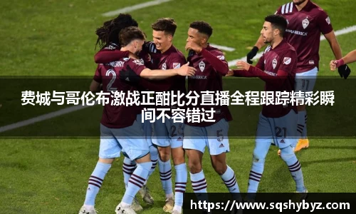 费城与哥伦布激战正酣比分直播全程跟踪精彩瞬间不容错过