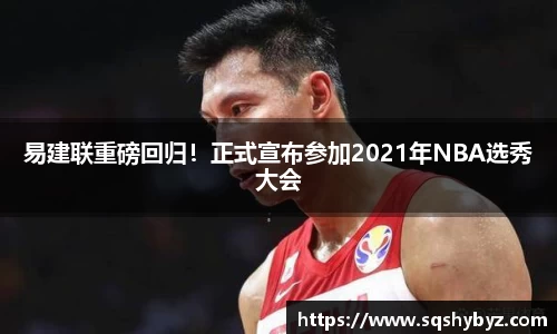 易建联重磅回归！正式宣布参加2021年NBA选秀大会