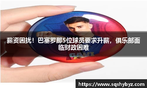 薪资困扰！巴塞罗那5位球员要求升薪，俱乐部面临财政困难